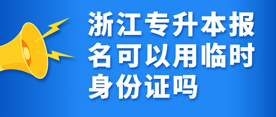 浙江專升本報名可以用臨時身份證嗎