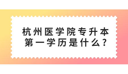 杭州醫(yī)學院專升本第一學歷是什么?