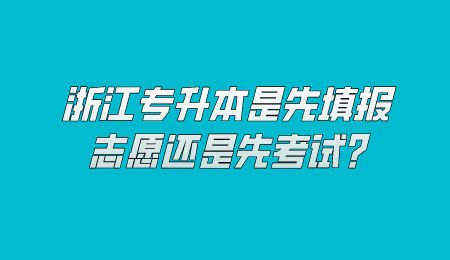 浙江專升本是先填報志愿還是先考試?