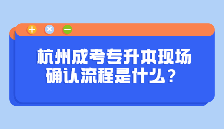 杭州成考專升本現場確認流程是什么？