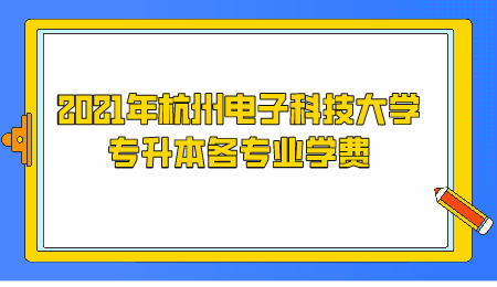 2021年杭州電子科技大學專升本各專業學費.jpeg