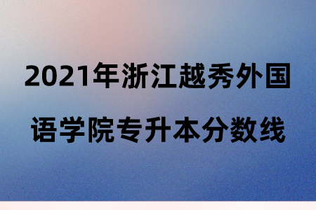 2021年浙江越秀外國語學(xué)院專升本分?jǐn)?shù)線.png