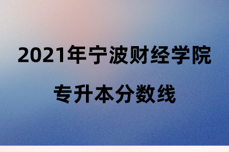 2021年寧波財經學院專升本分數線.png