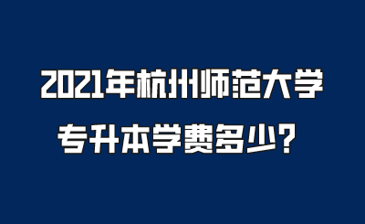2021年杭州師范大學專升本學費多少？.png