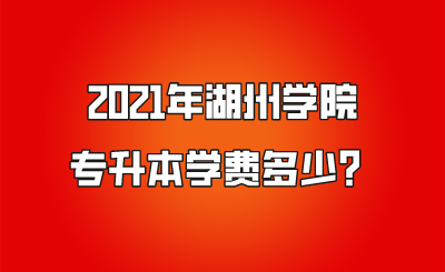 2021年湖州學院專升本學費多少？.png
