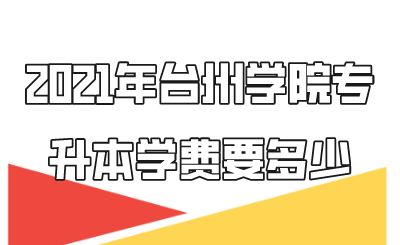 2021年臺(tái)州學(xué)院專升本學(xué)費(fèi)要多少.png