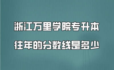 浙江萬(wàn)里學(xué)院專(zhuān)升本往年的分?jǐn)?shù)線是多少.png