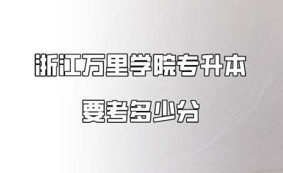 浙江萬里學院專升本要考多少分.png