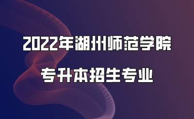 2022年湖州師范學(xué)院專升本招生專業(yè).png