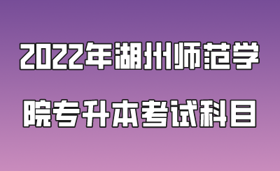 2022年湖州師范學院專升本考試科目.png