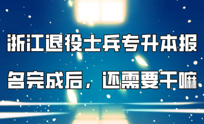 浙江退役士兵專升本報名完成后，還需要干嘛？.png
