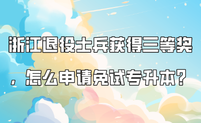 浙江退役士兵獲得三等獎，怎么申請免試專升本？.png
