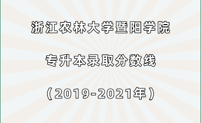浙江農(nóng)林大學(xué)暨陽學(xué)院專升本錄取分?jǐn)?shù)線（2019-2021年）.png