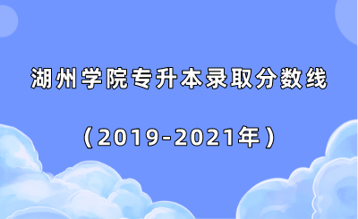 湖州學(xué)院專升本錄取分?jǐn)?shù)線（2019-2021年）.png