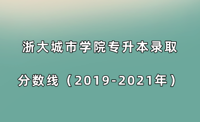 浙大城市學院專升本錄取分數線（2019-2021年）.png