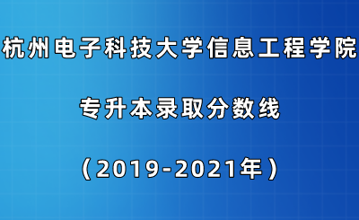 杭州電子科技大學信息工程學院專升本錄取分數線（2019-2021年）.png