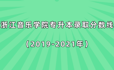 浙江音樂(lè)學(xué)院專升本錄取分?jǐn)?shù)線（2019-2021年）.png