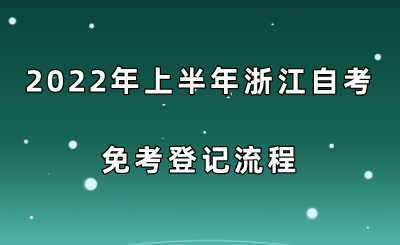 2022年上半年浙江自考免考登記流程.png