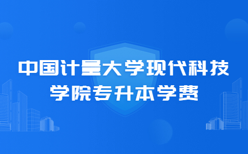 中國計量大學(xué)現(xiàn)代科技學(xué)院專升本學(xué)費.jpg