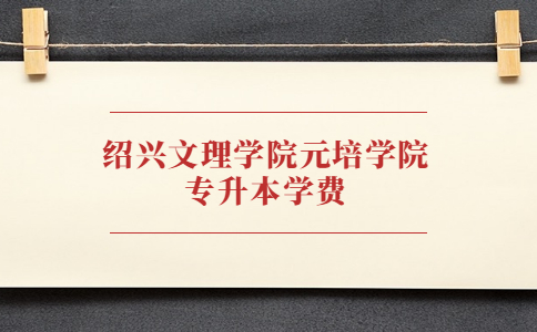紹興文理學(xué)院元培學(xué)院專升本學(xué)費(fèi).jpg