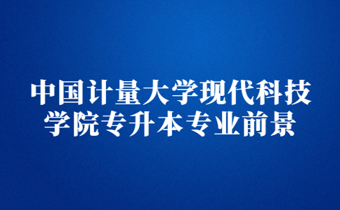 中國計量大學現代科技學院專升本專業前景.jpg