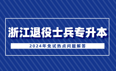 2024年浙江退役士兵專升本免試熱點問題解答