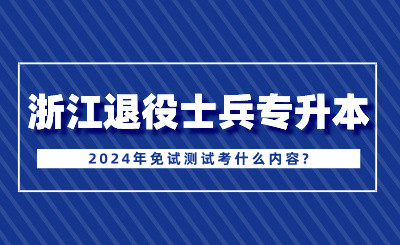 2024年浙江退役士兵專升本免試測試考什么內容?