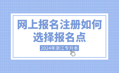 2024年浙江專升本網上報名注冊如何選擇報名點？