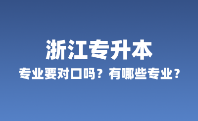 浙江專升本專業要對口嗎？有哪些專業？