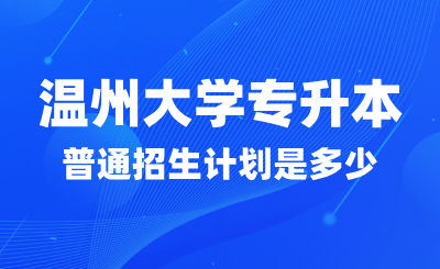 2024年溫州大學專升本普通招生計劃是多少？找哪些專業？